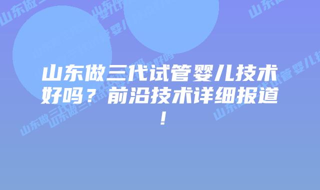 山东做三代试管婴儿技术好吗?前沿技术详细报道!插图 山东做三代试管婴儿技术好吗?前沿技术详细报道!