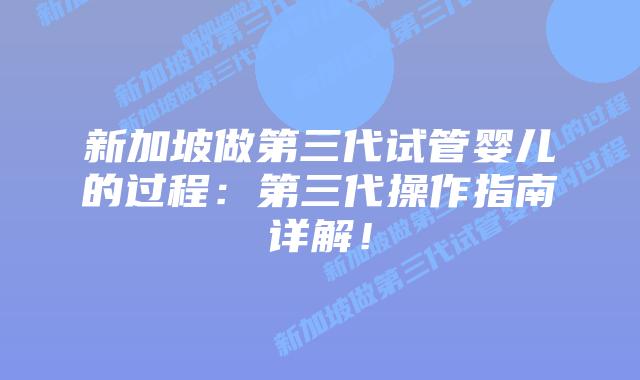 新加坡做第三代试管婴儿的过程：第三代操作指南详解！