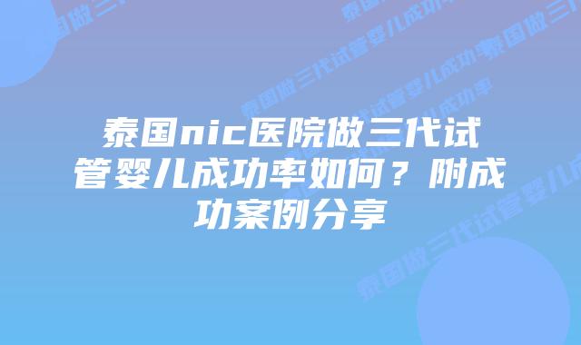 泰国nic医院做三代试管婴儿成功率如何？附成功案例分享