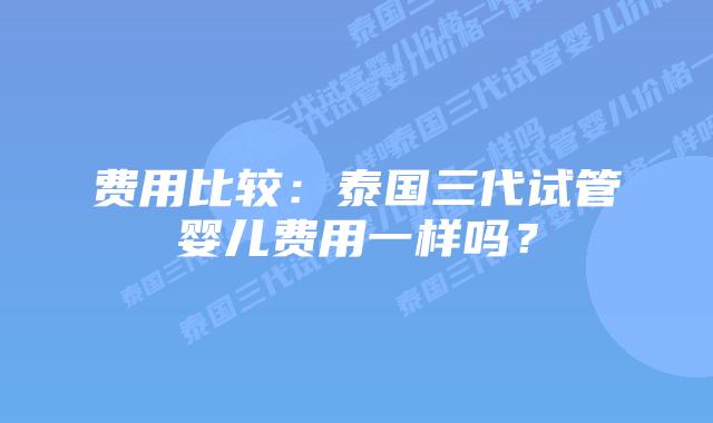 费用比较:泰国三代试管婴儿费用一样吗?插图 费用比较:泰国三代试管婴儿费用一样吗?