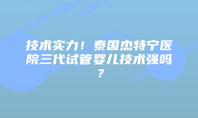 技术实力！泰国杰特宁医院三代试管婴儿技术强吗？