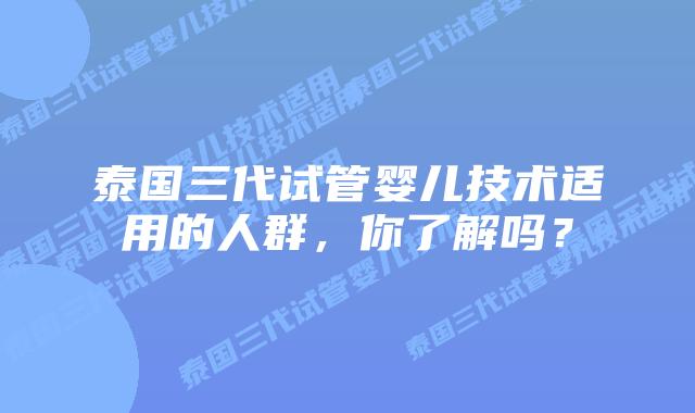 泰国三代试管婴儿技术适用的人群,你了解吗?插图 泰国三代试管婴儿技术适用的人群,你了解吗?