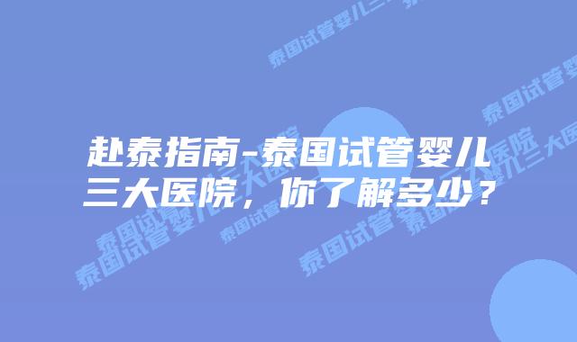 赴泰指南-泰国试管婴儿三大医院，你了解多少？