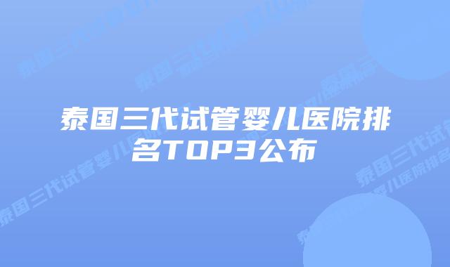 泰国三代试管婴儿医院排名TOP3公布