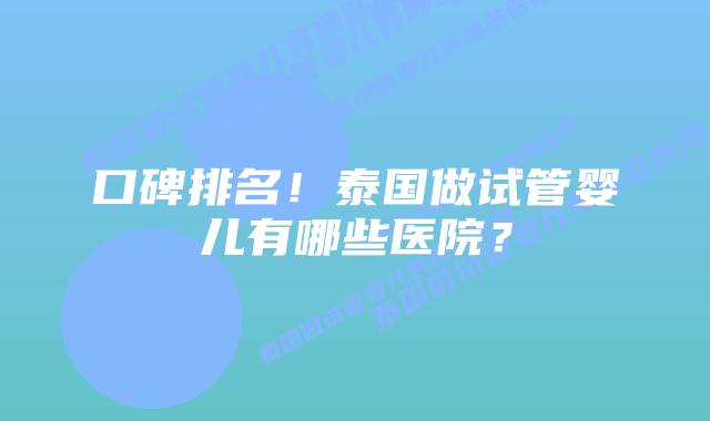 口碑排名!泰国做试管婴儿有哪些医院?插图 口碑排名!泰国做试管婴儿有哪些医院?