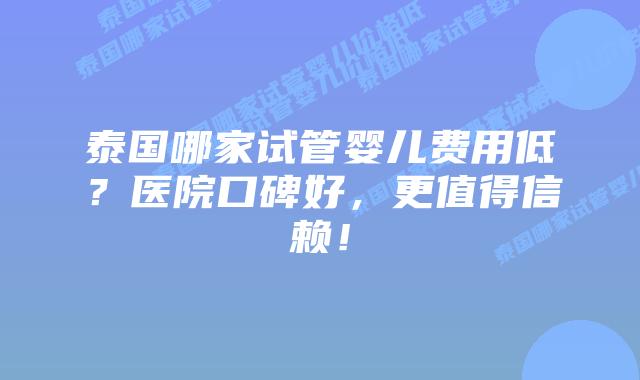 泰国哪家试管婴儿费用低?医院口碑好,更值得信赖!插图 泰国哪家试管婴儿费用低?医院口碑好,更值得信赖!