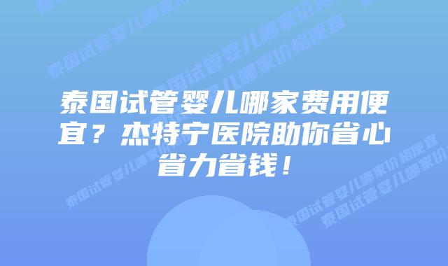 泰国试管婴儿哪家费用便宜?杰特宁医院助你省心省力省钱!插图 泰国试管婴儿哪家费用便宜?杰特宁医院助你省心省力省钱!