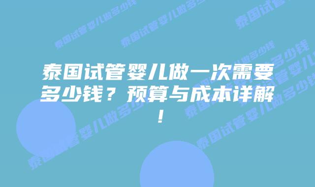 泰国试管婴儿做一次需要多少钱？预算与成本详解！