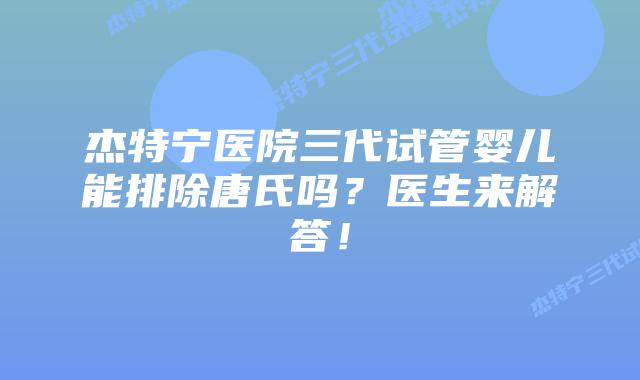杰特宁医院三代试管婴儿能排除唐氏吗?医生来解答!插图 杰特宁医院三代试管婴儿能排除唐氏吗?医生来解答!