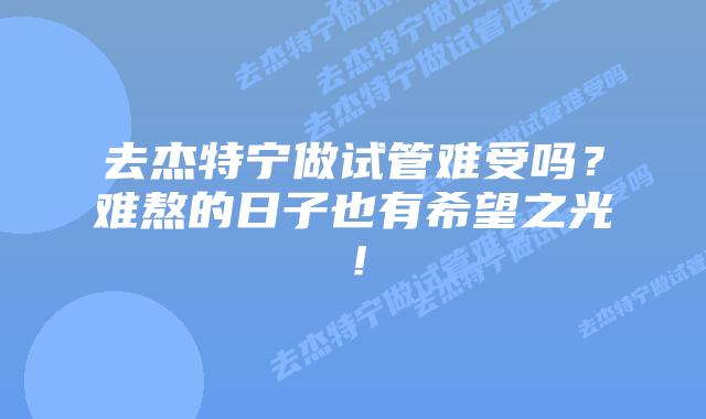 去杰特宁做试管难受吗？难熬的日子也有希望之光！
