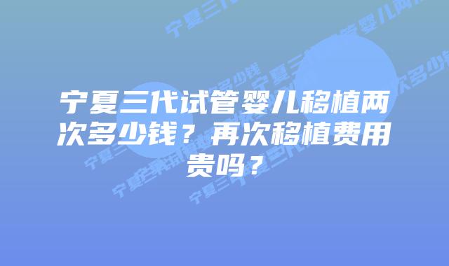 宁夏三代试管婴儿移植两次多少钱?再次移植费用贵吗?插图 宁夏三代试管婴儿移植两次多少钱?再次移植费用贵吗?