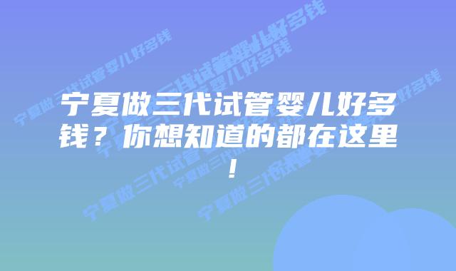宁夏做三代试管婴儿好多钱?你想知道的都在这里!插图 宁夏做三代试管婴儿好多钱?你想知道的都在这里!
