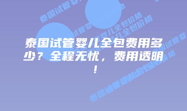 泰国试管婴儿全包费用多少？全程无忧，费用透明！