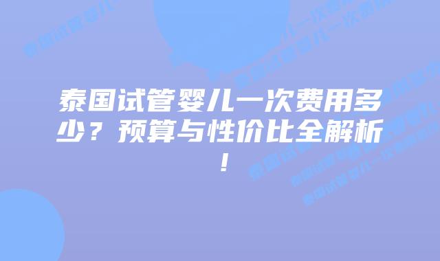泰国试管婴儿一次费用多少？预算与性价比全解析！