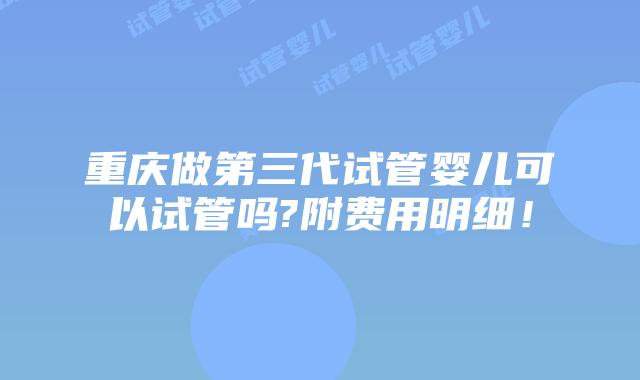 重庆做第三代试管婴儿可以试管吗?附费用明细!插图 重庆做第三代试管婴儿可以试管吗?附费用明细!