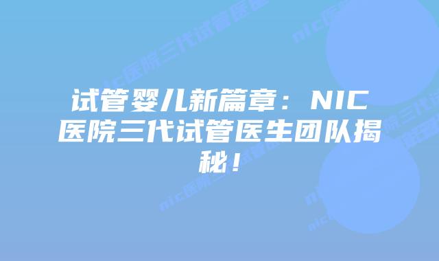 试管婴儿新篇章:NIC医院三代试管医生团队揭秘!插图 试管婴儿新篇章:NIC医院三代试管医生团队揭秘!