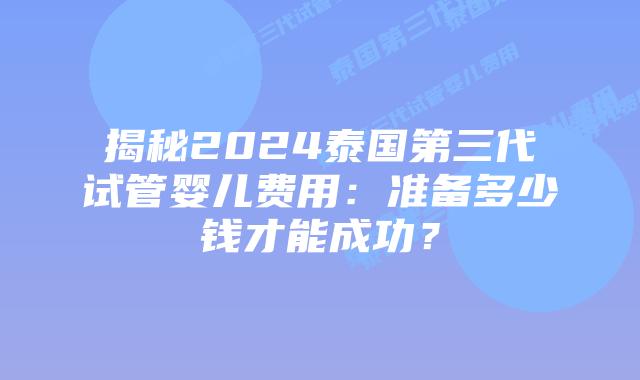 揭秘2024泰国第三代试管婴儿费用:准备多少钱才能成功?插图 揭秘2024泰国第三代试管婴儿费用:准备多少钱才能成功?