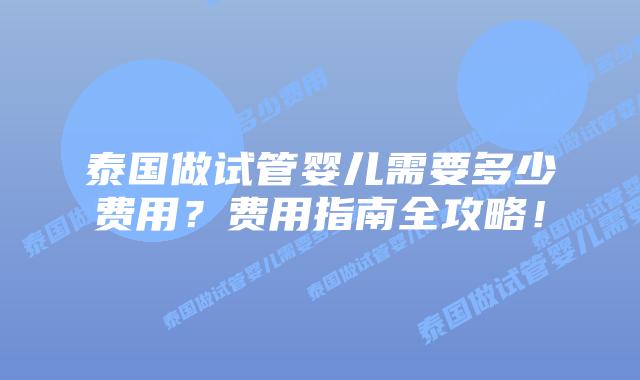 泰国做试管婴儿需要多少费用？费用指南全攻略！