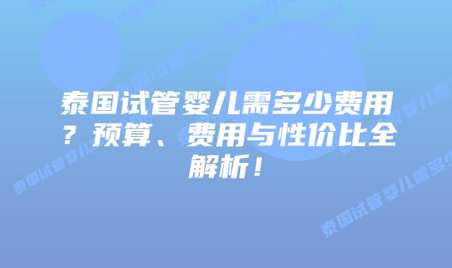 泰国试管婴儿需多少费用？预算、费用与性价比全解析！