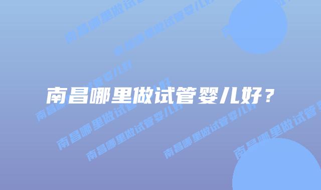 南昌哪里做试管婴儿好？