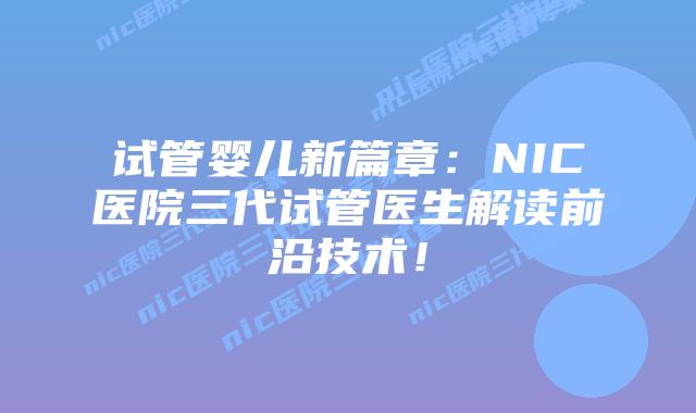 试管婴儿新篇章：NIC医院三代试管医生解读前沿技术！