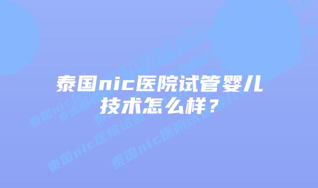 泰国nic医院试管婴儿技术怎么样？