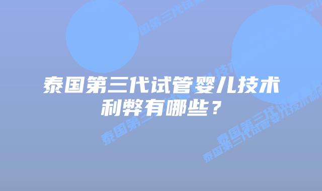 泰国第三代试管婴儿技术利弊有哪些？