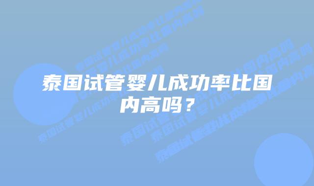泰国试管婴儿成功率比国内高吗？