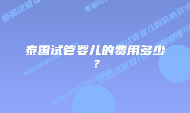 泰国试管婴儿的费用多少？