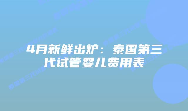 4月新鲜出炉：泰国第三代试管婴儿费用表