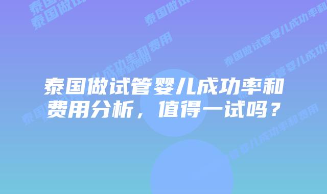 泰国做试管婴儿成功率和费用分析，值得一试吗？