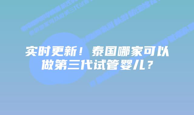 实时更新！泰国哪家可以做第三代试管婴儿？