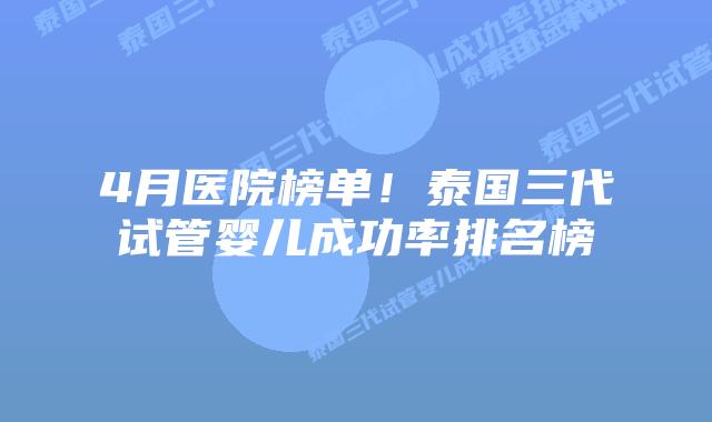 4月医院榜单！泰国三代试管婴儿成功率排名榜