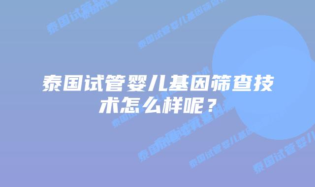 泰国试管婴儿基因筛查技术怎么样呢？