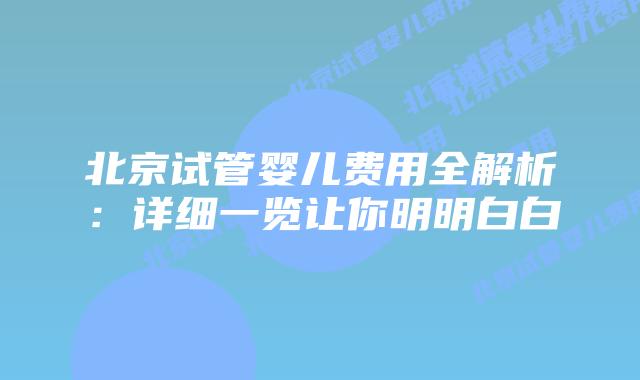 北京试管婴儿费用全解析：详细一览让你明明白白