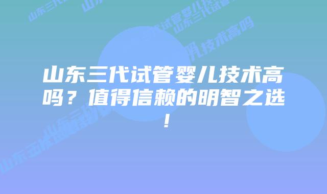 山东三代试管婴儿技术高吗?值得信赖的明智之选!插图 山东三代试管婴儿技术高吗?值得信赖的明智之选!