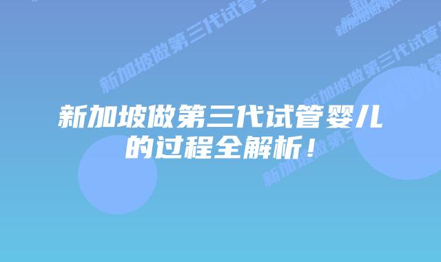 新加坡做第三代试管婴儿的过程全解析!插图 新加坡做第三代试管婴儿的过程全解析!