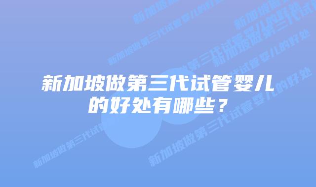 新加坡做第三代试管婴儿的好处有哪些？