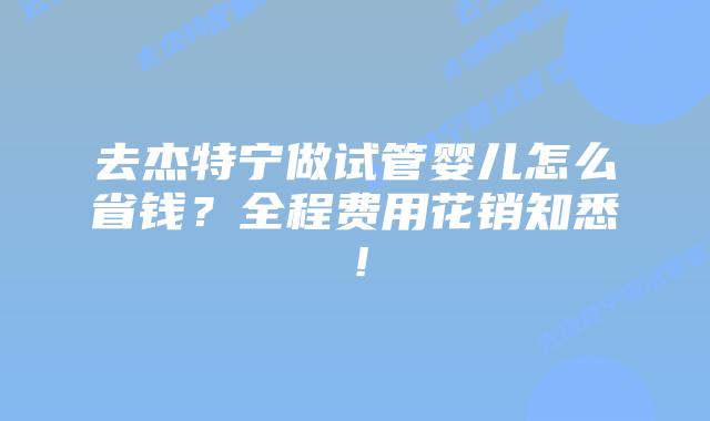 去杰特宁做试管婴儿怎么省钱?全程费用花销知悉!插图 去杰特宁做试管婴儿怎么省钱?全程费用花销知悉!