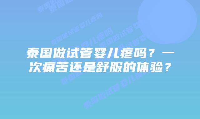 泰国做试管婴儿疼吗？一次痛苦还是舒服的体验？