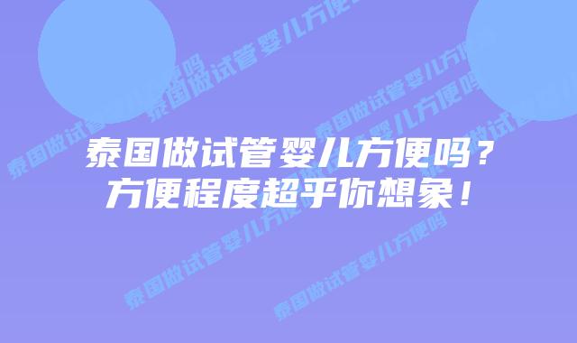 泰国做试管婴儿方便吗？方便程度超乎你想象！