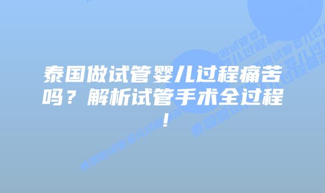 泰国做试管婴儿过程痛苦吗？解析试管手术全过程！