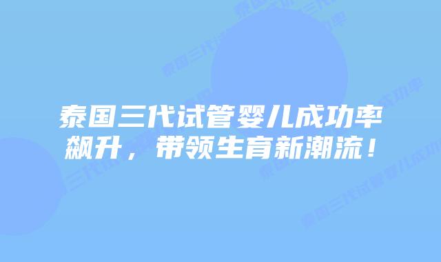 泰国三代试管婴儿成功率飙升，带领生育新潮流！