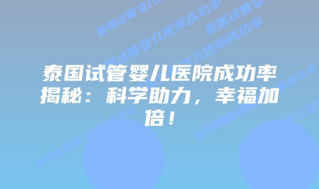 泰国试管婴儿医院成功率揭秘:科学助力,幸福加倍!插图 泰国试管婴儿医院成功率揭秘:科学助力,幸福加倍!