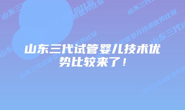 山东三代试管婴儿技术优势比较来了!插图 山东三代试管婴儿技术优势比较来了!