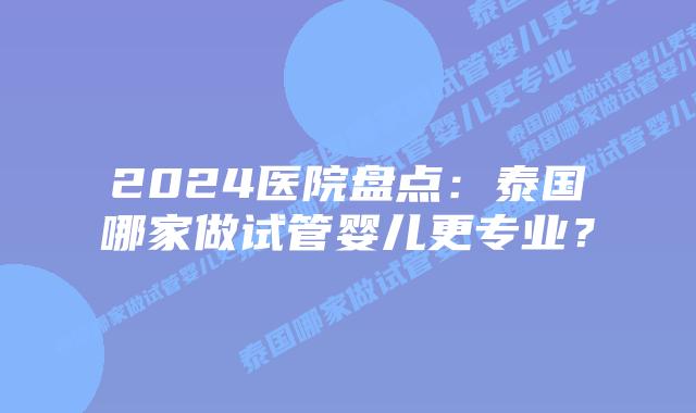 2024医院盘点:泰国哪家做试管婴儿更专业?插图 2024医院盘点:泰国哪家做试管婴儿更专业?