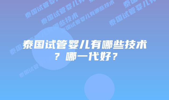 泰国试管婴儿有哪些技术?哪一代好?插图 泰国试管婴儿有哪些技术?哪一代好?