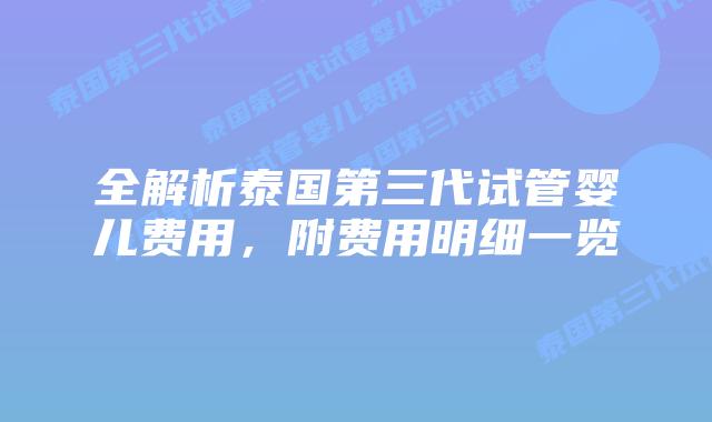 全解析泰国第三代试管婴儿费用，附费用明细一览
