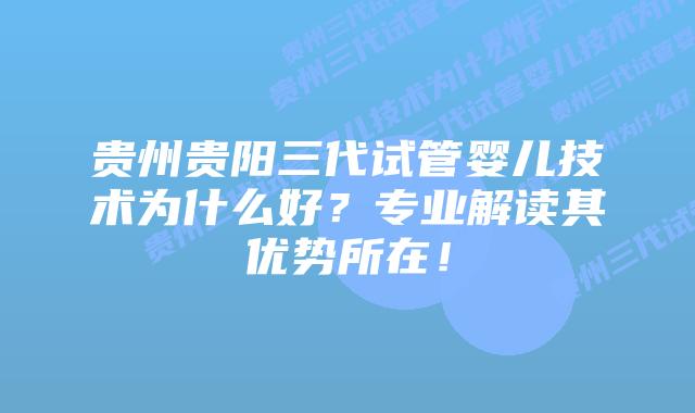 贵州贵阳三代试管婴儿技术为什么好？专业解读其优势所在！