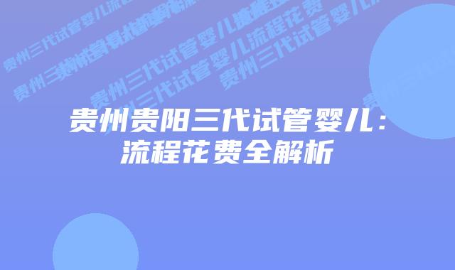 贵州贵阳三代试管婴儿：流程花费全解析